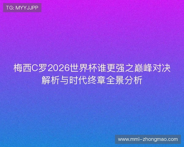 梅西C罗2026世界杯谁更强之巅峰对决解析与时代终章全景分析